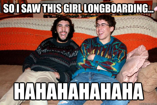 so i saw this girl longboarding... hahahahahaha  Girls skate