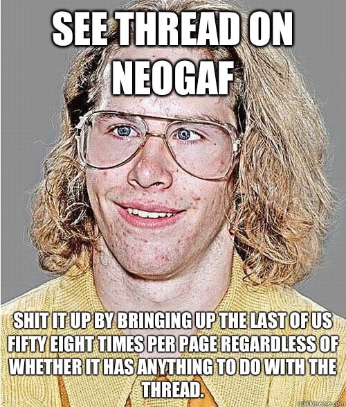 See thread on neogaf Shit it up by bringing up the last of us fifty eight times per page regardless of whether it has anything to do with the thread.  NeoGAF Asshole