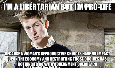 I'm a libertarian but I'm Pro-Life because a woman's reproductive choices have no impact upon the economy and restricting those choices has nothing to do with government overreach  - I'm a libertarian but I'm Pro-Life because a woman's reproductive choices have no impact upon the economy and restricting those choices has nothing to do with government overreach   Young Libertarian