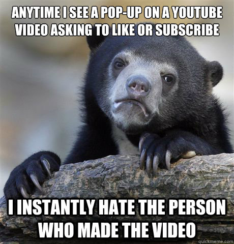 Anytime i see a pop-up on a youtube video asking to like or subscribe i instantly hate the person who made the video  Confession Bear