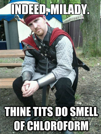 Indeed, milady.

 Thine tits do smell of chloroform  