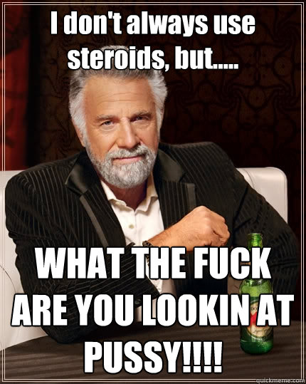 I don't always use steroids, but..... WHAT THE FUCK ARE YOU LOOKIN AT PUSSY!!!!  The Most Interesting Man In The World