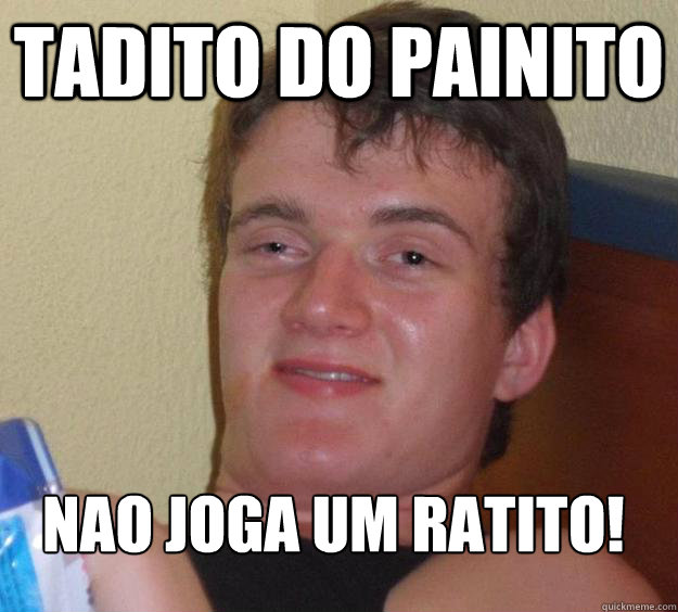 Tadito do painito nao joga um ratito!  10 Guy