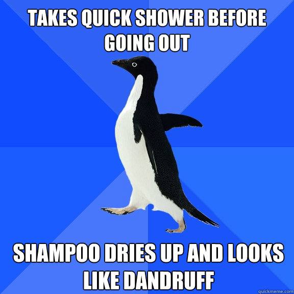 Takes quick shower before going out Shampoo dries up and looks like dandruff  Socially Awkward Penguin