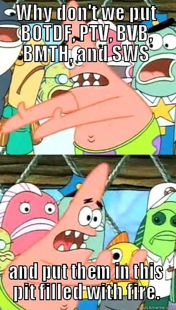 WHY DON'T WE PUT BOTDF, PTV, BVB, BMTH, AND SWS AND PUT THEM IN THIS PIT FILLED WITH FIRE. Push it somewhere else Patrick