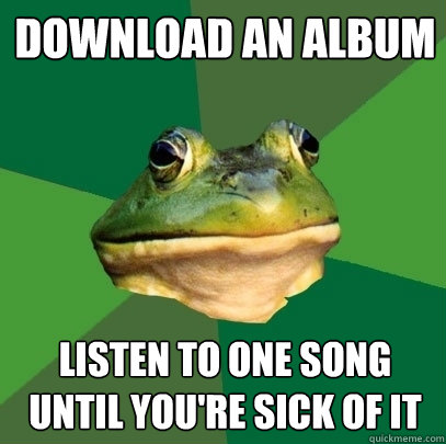 download an album listen to one song until you're sick of it  Foul Bachelor Frog