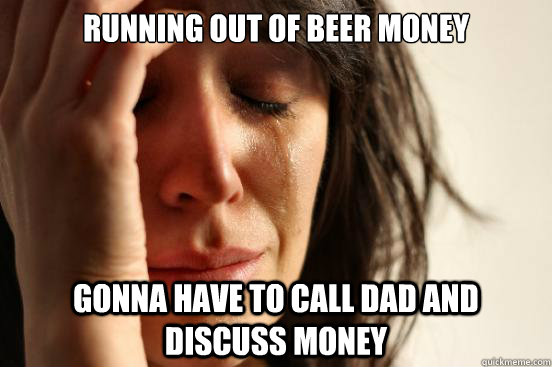 Running out of beer money Gonna have to call dad and discuss money  First World Problems
