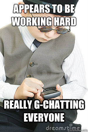 Appears to be working hard  Really G-Chatting EVERYONE  Rich