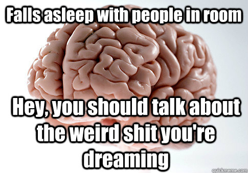 Falls asleep with people in room Hey, you should talk about the weird shit you're dreaming  Scumbag Brain