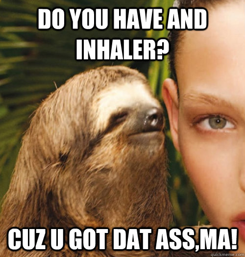 DO YOU HAVE AND INHALER? CUZ U GOT DAT ASS,MA!  Whispering Sloth