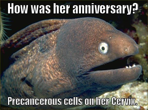 HOW WAS HER ANNIVERSARY? PRECANCEROUS CELLS ON HER CERVIX.  Bad Joke Eel