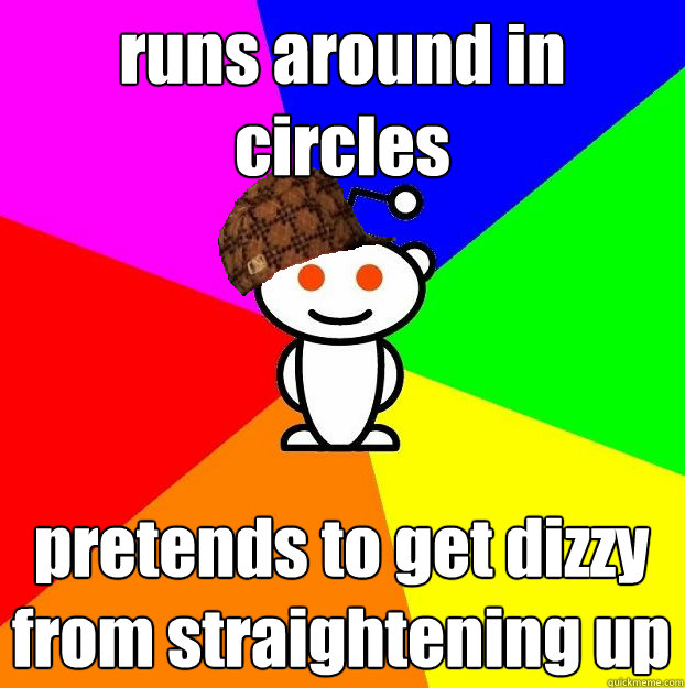 runs around in circles pretends to get dizzy from straightening up - runs around in circles pretends to get dizzy from straightening up  Scumbag Redditor