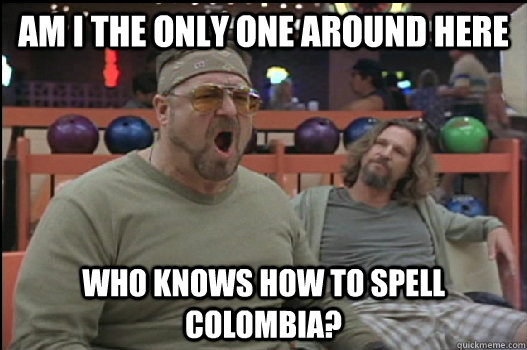 Am I the only one around here who knows how to spell Colombia?  Angry Walter