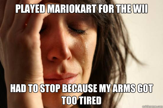 played mariokart for the wii had to stop because my arms got too tired  First World Problems