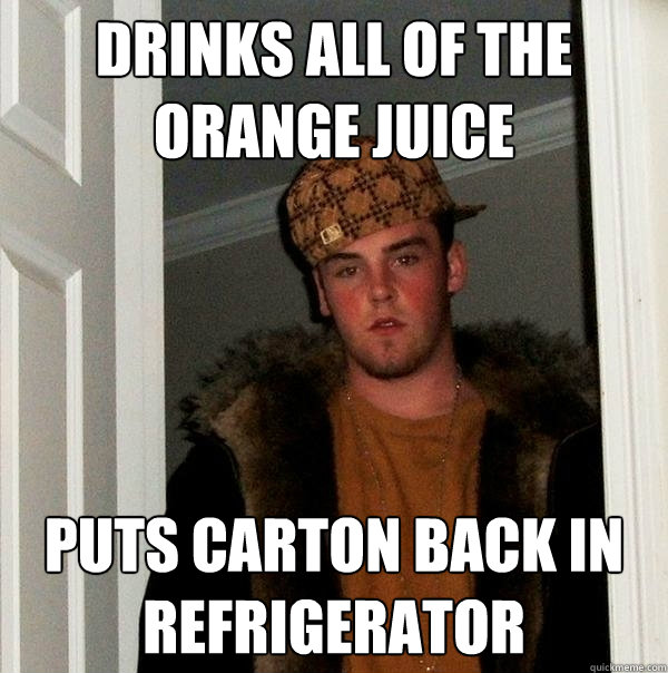 Drinks all of the orange juice Puts carton back in refrigerator   Scumbag Steve