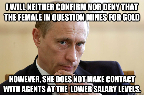 I will neither confirm nor deny that the female in question mines for gold however, she does not make contact with agents at the  lower salary levels.  Vladimir Putin Meme