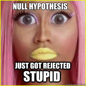 Null Hypothesis Just got rejected STUPID  nicki minaj psychology