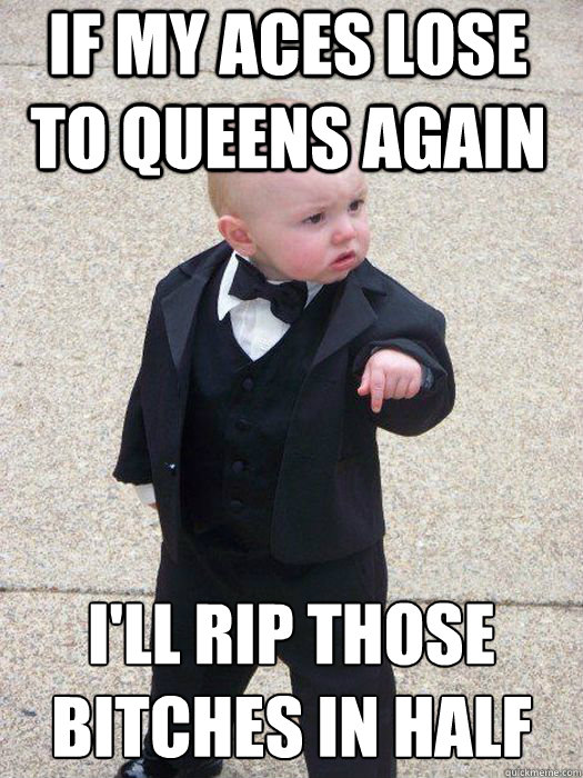 If my aces lose to queens again I'll rip those bitches in half  - If my aces lose to queens again I'll rip those bitches in half   Baby Godfather
