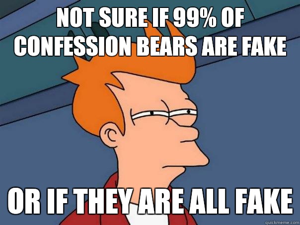 Not sure if 99% of confession bears are fake Or if they are all fake  Futurama Fry