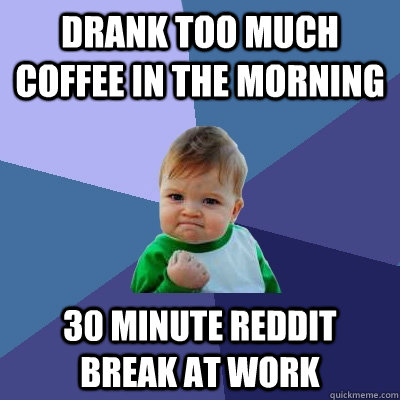 Drank too much coffee in the morning 30 minute reddit break at work  Success Kid