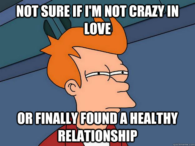 Not sure if I'm not crazy in love or finally found a healthy relationship  Skeptical fry