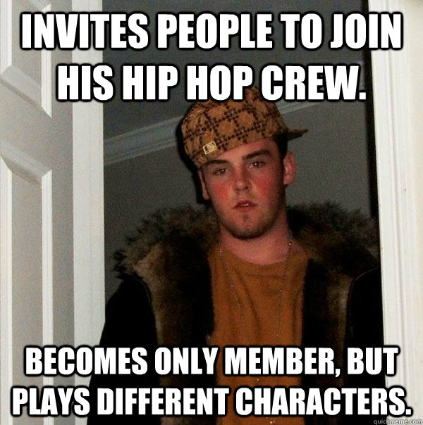 Invites people to join his hip hop crew. Becomes only member, but plays different characters.  Scumbag Steve