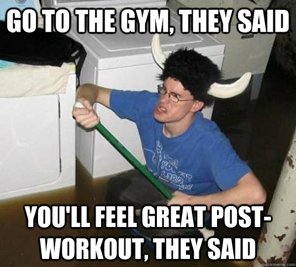 Go to the gym, they said you'll feel great post-workout, they said  They said