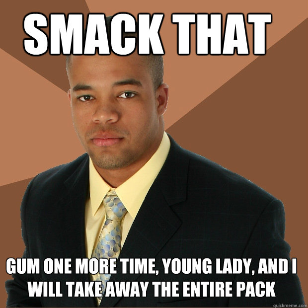 smack that gum one more time, young lady, and i will take away the entire pack  Successful Black Man