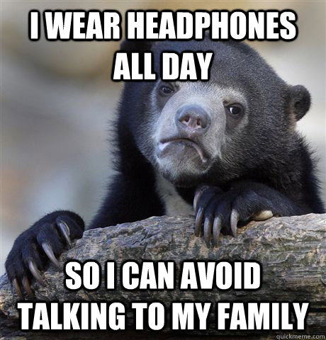 I wear headphones all day So I can avoid talking to my family   Confession Bear