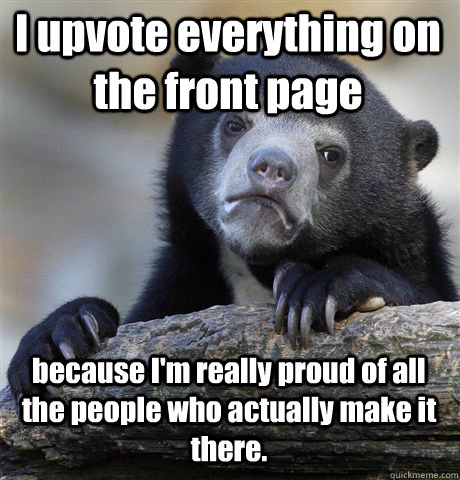 I upvote everything on the front page because I'm really proud of all the people who actually make it there.  Confession Bear