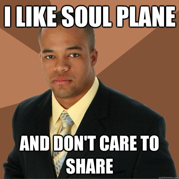 I like soul plane And don't care to share  Successful Black Man
