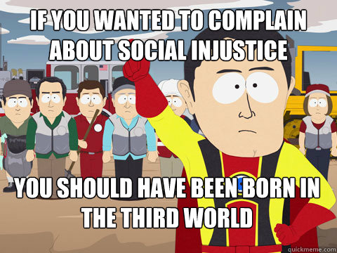 if you wanted to complain about social injustice you should have been born in the third world  Captain Hindsight