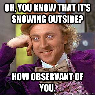 Oh, You know that it's snowing outside? How observant of you.  Creepy Wonka