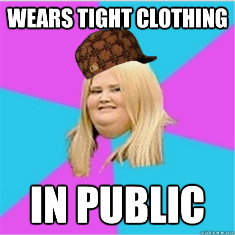 wears tight clothing in public  scumbag fat girl
