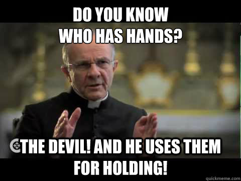 Do you know 
who has hands? The Devil! And he uses them for Holding!  