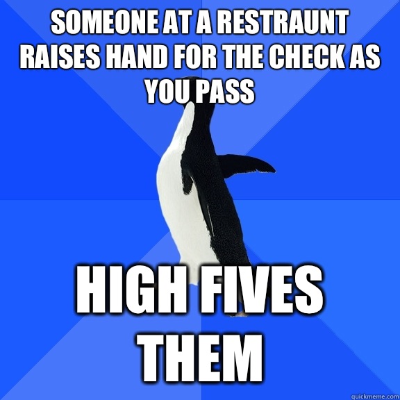 Someone at a restraunt raises hand for the check as you pass High fives them  Socially Awkward Penguin