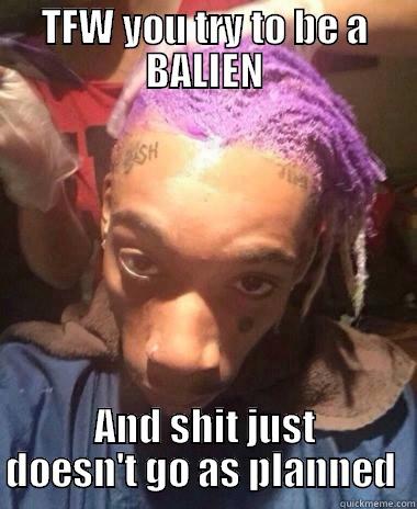 TFW YOU TRY TO BE A BALIEN AND SHIT JUST DOESN'T GO AS PLANNED  Misc