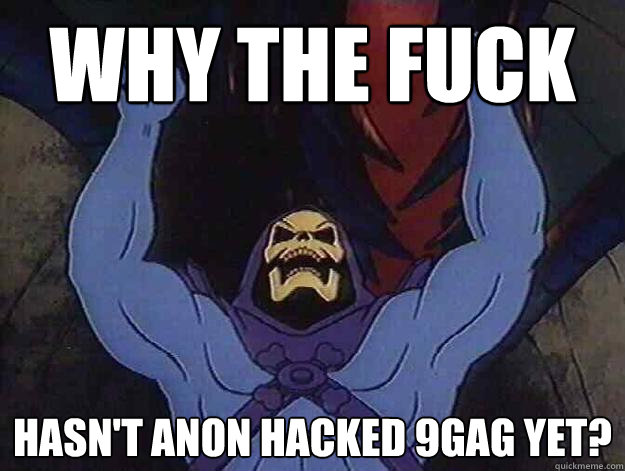 Why the fuck hasn't anon hacked 9gag yet?  
