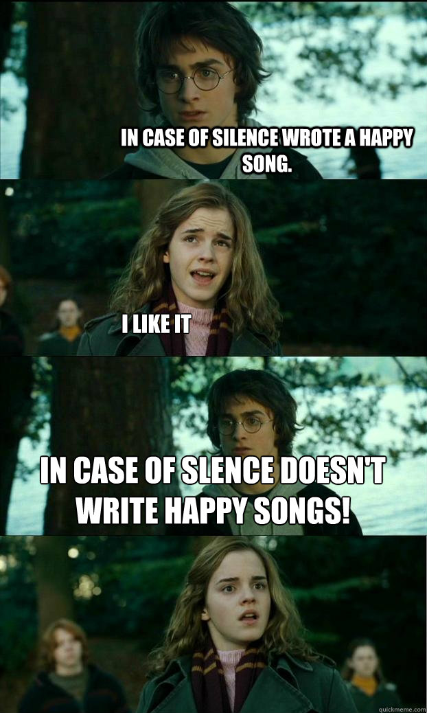 In Case of Silence wrote a happy song. I like it In Case Of Slence doesn't write happy songs!  Horny Harry