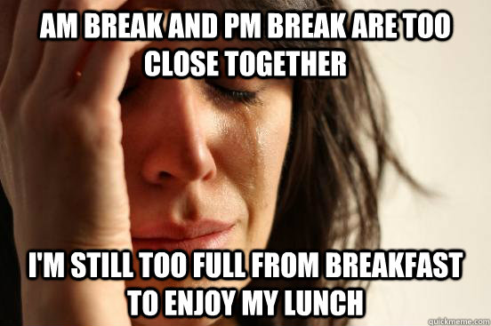 AM break and pm break are too close together I'm still too full from breakfast to enjoy my lunch  First World Problems