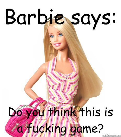 Barbie says: Do you think this is a fucking game?  