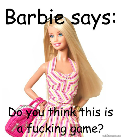 Barbie says: Do you think this is a fucking game?  barbie