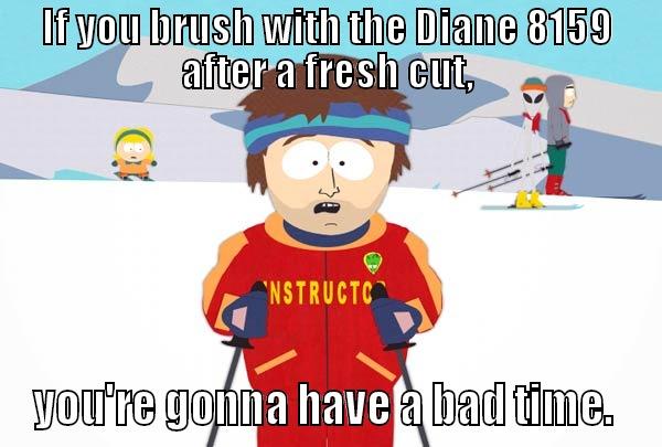 IF YOU BRUSH WITH THE DIANE 8159 AFTER A FRESH CUT, YOU'RE GONNA HAVE A BAD TIME.  Super Cool Ski Instructor