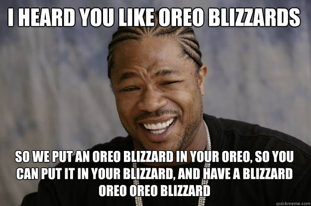 I heard you like Oreo Blizzards So we put an Oreo Blizzard in your Oreo, so you can put it in your blizzard, and have a Blizzard Oreo Oreo Blizzard - I heard you like Oreo Blizzards So we put an Oreo Blizzard in your Oreo, so you can put it in your blizzard, and have a Blizzard Oreo Oreo Blizzard  Xzibit meme