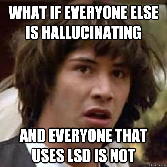 What if everyone else is hallucinating and everyone that uses LSD is not - What if everyone else is hallucinating and everyone that uses LSD is not  conspiracy keanu