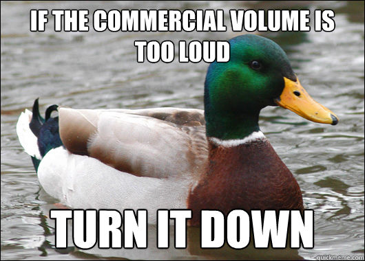 IF THE COMMERCIAL VOLUME IS
too loud TURN IT DOWN  Actual Advice Mallard