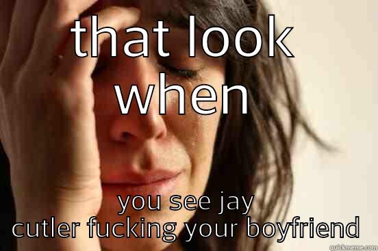 THAT LOOK WHEN YOU SEE JAY CUTLER FUCKING YOUR BOYFRIEND First World Problems
