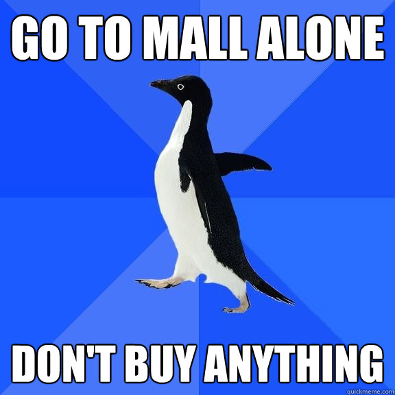 go to mall alone don't buy anything  Socially Awkward Penguin