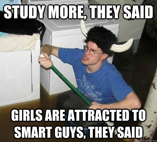 Study more, they said Girls are attracted to smart guys, they said  They said