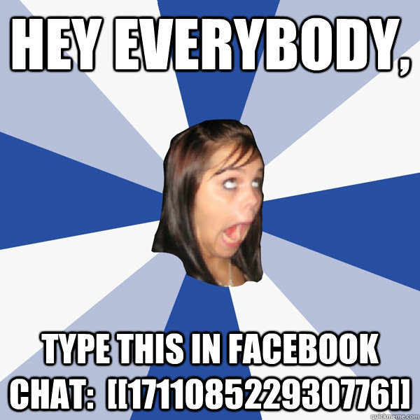Hey everybody, type this in facebook chat:  [[171108522930776]]  Annoying Facebook Girl